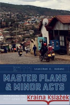 Master Plans and Minor Acts: Repairing the City in Post-Genocide Rwanda Shakirah E. Hudani 9780226832739 The University of Chicago Press