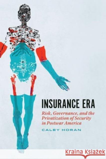 Insurance Era: Risk, Governance, and the Privatization of Security in Postwar America Caley Horan 9780226833293 The University of Chicago Press