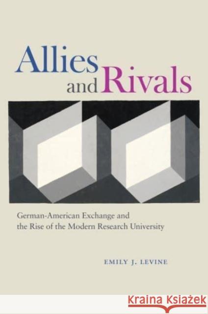 Allies and Rivals: German-American Exchange and the Rise of the Modern Research University Emily J. Levine 9780226833323 The University of Chicago Press