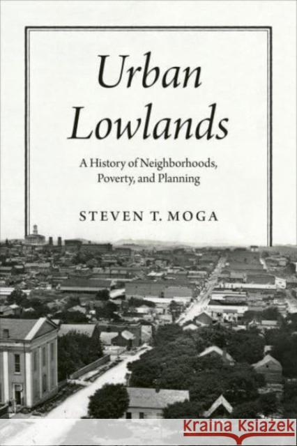 Urban Lowlands: A History of Neighborhoods, Poverty, and Planning Steven T. Moga 9780226833330 The University of Chicago Press
