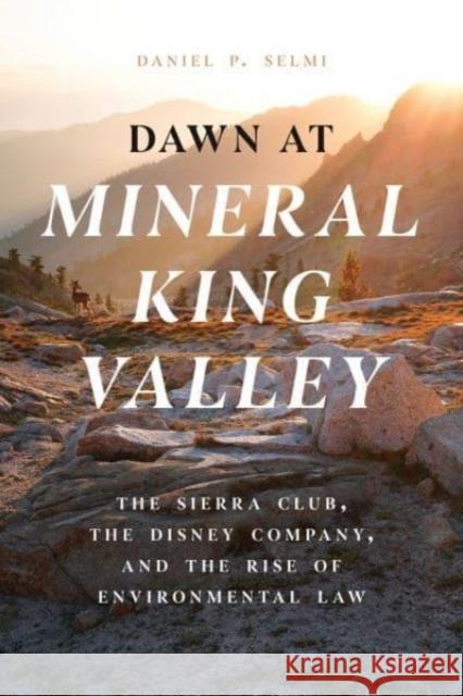 Dawn at Mineral King Valley: The Sierra Club, the Disney Company, and the Rise of Environmental Law Daniel P. Selmi 9780226833408 The University of Chicago Press