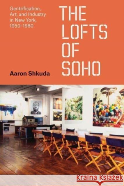 The Lofts of SoHo: Gentrification, Art, and Industry in New York, 1950–1980 Aaron Shkuda 9780226833415 The University of Chicago Press