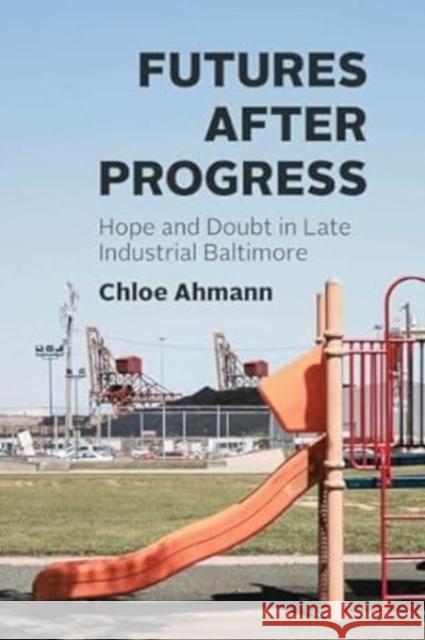 Futures after Progress: Hope and Doubt in Late Industrial Baltimore Chloe Ahmann 9780226833590 The University of Chicago Press