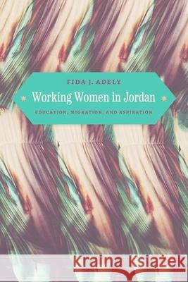 Working Women in Jordan: Education, Migration, and Aspiration Fida J. Adely 9780226833927 The University of Chicago Press