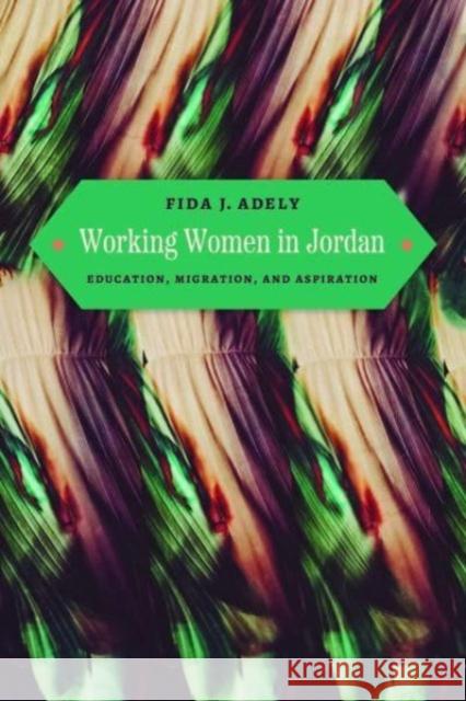 Working Women in Jordan: Education, Migration, and Aspiration Fida J. Adely 9780226833941 The University of Chicago Press