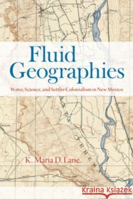 Fluid Geographies: Water, Science, and Settler Colonialism in New Mexico K. Maria D. Lane 9780226833958 The University of Chicago Press