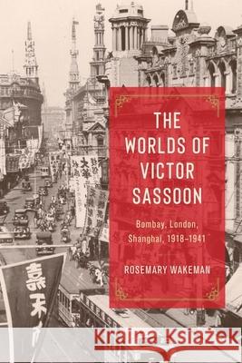 The Worlds of Victor Sassoon: Bombay, London, Shanghai, 1918–1941 Rosemary Wakeman 9780226834184 University of Chicago Press