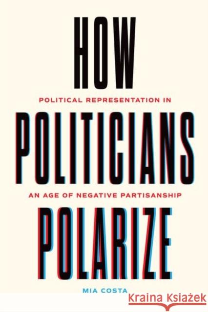 How Politicians Polarize: Political Representation in an Age of Negative Partisanship Mia Costa 9780226834269 The University of Chicago Press