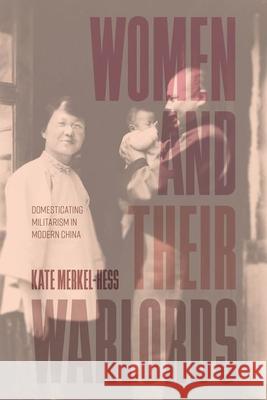 Women and Their Warlords: Domesticating Militarism in Modern China Kate Merkel-Hess 9780226834306 University of Chicago Press