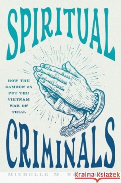 Spiritual Criminals: How the Camden 28 Put the Vietnam War on Trial Michelle M. Nickerson 9780226834382