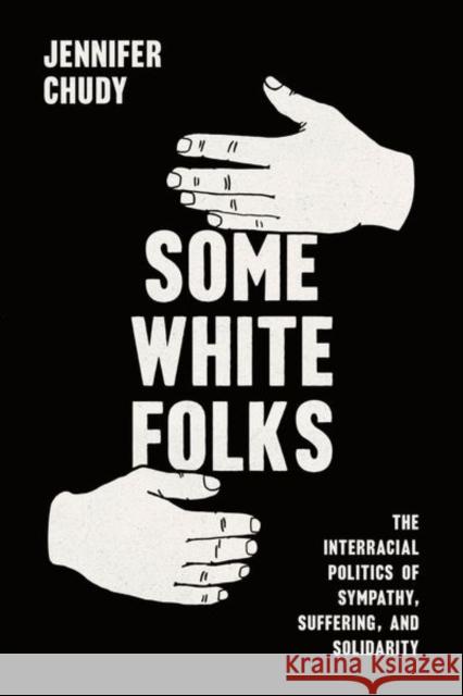 Some White Folks: The Interracial Politics of Sympathy, Suffering, and Solidarity Jennifer Chudy 9780226834412 University of Chicago Press