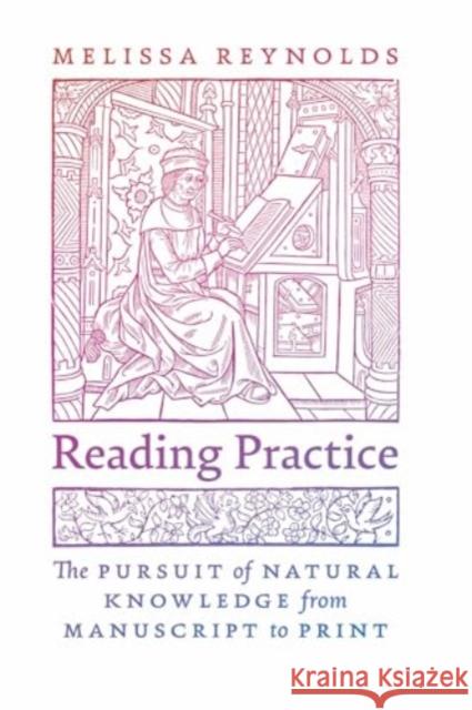 Reading Practice: The Pursuit of Natural Knowledge from Manuscript to Print Melissa Reynolds 9780226834894 University of Chicago Press