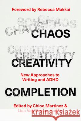 Chaos, Creativity, Completion: New Approaches to Writing and ADHD Chloe Martinez Lisa Va Rebecca Makkai 9780226834955 University of Chicago Press