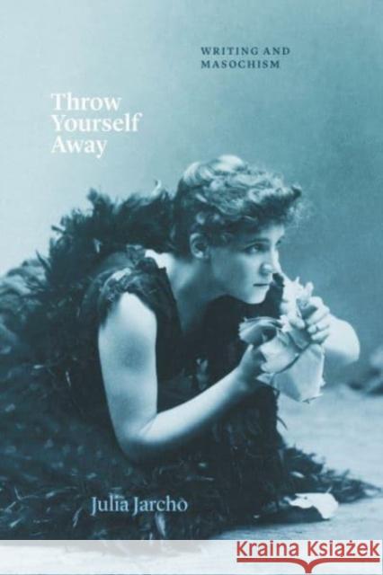 Throw Yourself Away: Writing and Masochism Julia Jarcho 9780226835037 University of Chicago Press