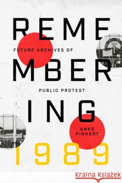 Remembering 1989: Future Archives of Public Protest Anke Pinkert 9780226835327