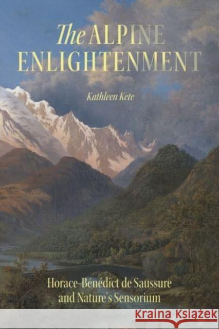 The Alpine Enlightenment: Horace-Benedict de Saussure and Nature’s Sensorium Kathleen Kete 9780226835464 University of Chicago Press