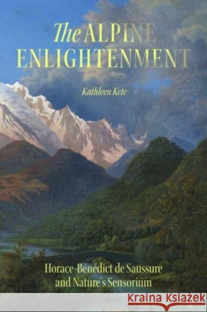 The Alpine Enlightenment: Horace-Benedict de Saussure and Nature’s Sensorium Kathleen Kete 9780226835488 University of Chicago Press