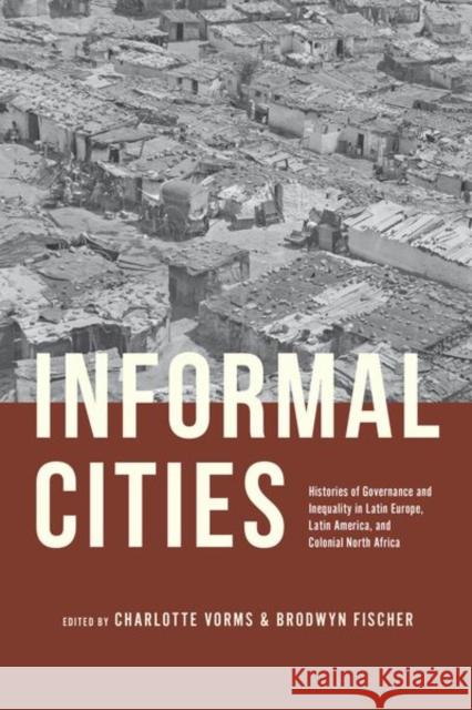 Informal Cities: Histories of Governance and Inequality in Latin Europe, Latin America, and Colonial North Africa Charlotte Vorms Brodwyn Fischer 9780226835990 University of Chicago Press