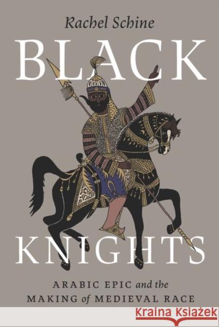 Black Knights: Arabic Epic and the Making of Medieval Race Rachel Schine 9780226836164 The University of Chicago Press