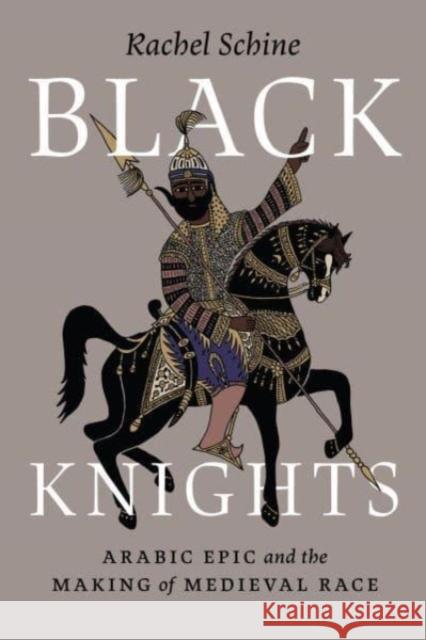 Black Knights: Arabic Epic and the Making of Medieval Race Rachel Schine 9780226836171 The University of Chicago Press