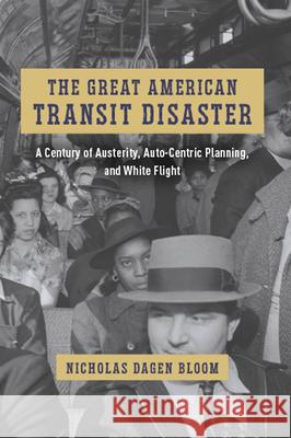 The Great American Transit Disaster: A Century of Austerity, Auto-Centric Planning, and White Flight Nicholas Dagen Bloom 9780226836621 University of Chicago Press