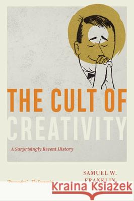 The Cult of Creativity: A Surprisingly Recent History Samuel W. Franklin 9780226836706 The University of Chicago Press