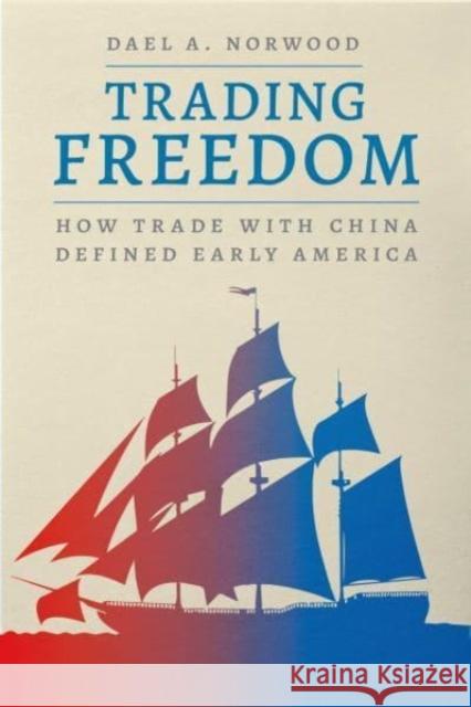 Trading Freedom: How Trade with China Defined Early America Dael A. Norwood 9780226836751 The University of Chicago Press