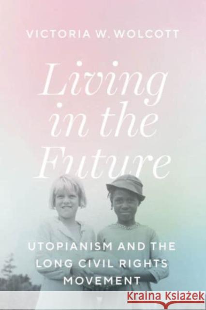 Living in the Future: Utopianism and the Long Civil Rights Movement Victoria W. Wolcott 9780226836805