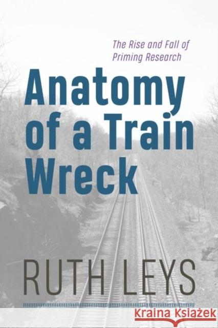 Anatomy of a Train Wreck: The Rise and Fall of Priming Research Ruth Leys 9780226836935 The University of Chicago Press