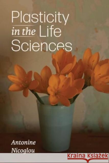 Plasticity in the Life Sciences Antonine Nicoglou 9780226837161 The University of Chicago Press