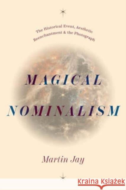 Magical Nominalism: The Historical Event, Aesthetic Reenchantment, and the Photograph Martin Jay 9780226837215 The University of Chicago Press