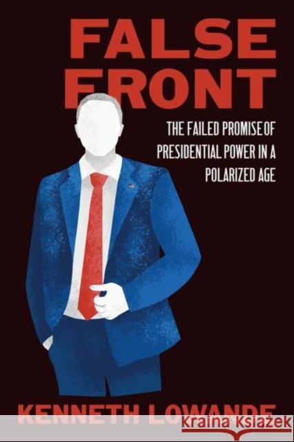 False Front: The Failed Promise of Presidential Power in a Polarized Age Kenneth Lowande 9780226837239 University of Chicago Press