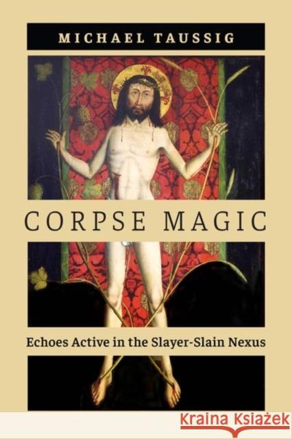 Corpse Magic: Echoes Active in the Slayer-Slain Nexus Michael Taussig 9780226837390