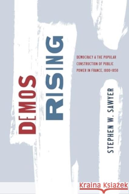 Demos Rising: Democracy and the Popular Construction of Public Power in France, 1800–1850 Stephen W. Sawyer 9780226837598