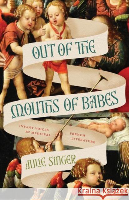 Out of the Mouths of Babes: Infant Voices in Medieval French Literature Professor Julie Singer 9780226838014 The University of Chicago Press