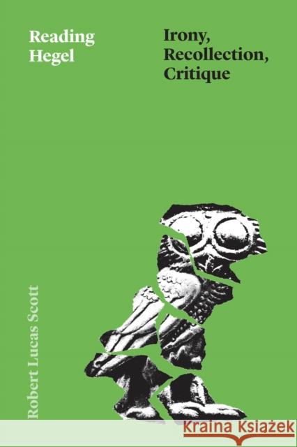 Reading Hegel: Irony, Recollection, Critique Robert Lucas Scott 9780226838090 University of Chicago Press