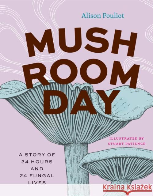 Mushroom Day: A Story of 24 Hours and 24 Fungal Lives Alison Pouliot 9780226838441 University of Chicago Press