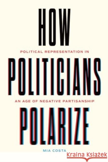 How Politicians Polarize: Political Representation in an Age of Negative Partisanship Mia Costa 9780226838946