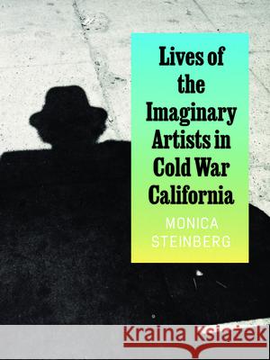 Lives of the Imaginary Artists in Cold War California Monica Steinberg 9780226839639 University of Chicago Press