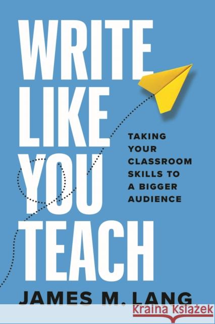 Write Like You Teach: Taking Your Classroom Skills to a Bigger Audience James M. Lang 9780226839677