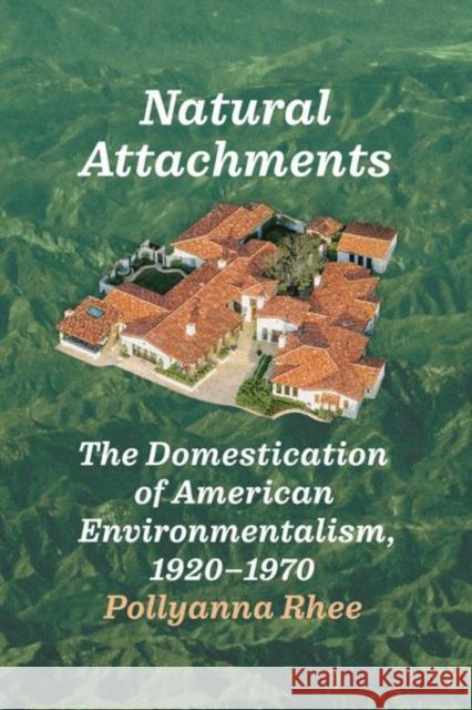 Natural Attachments: The Domestication of American Environmentalism, 1920–1970 Pollyanna Rhee 9780226840611 The University of Chicago Press