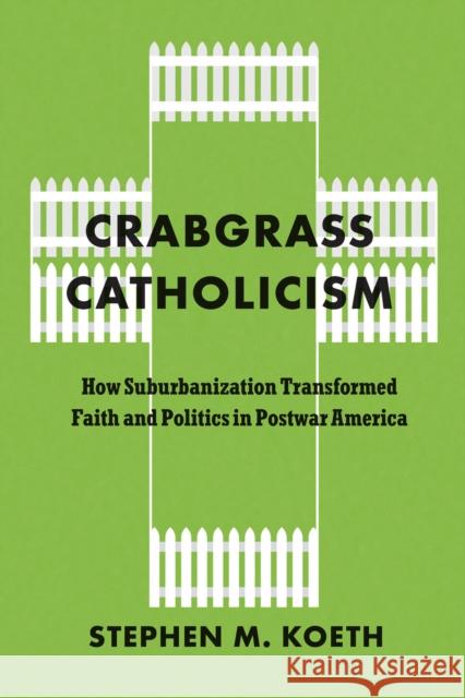 Crabgrass Catholicism: How Suburbanization Transformed Faith and Politics in Postwar America Stephen M., CSC Koeth 9780226842202 University of Chicago Press