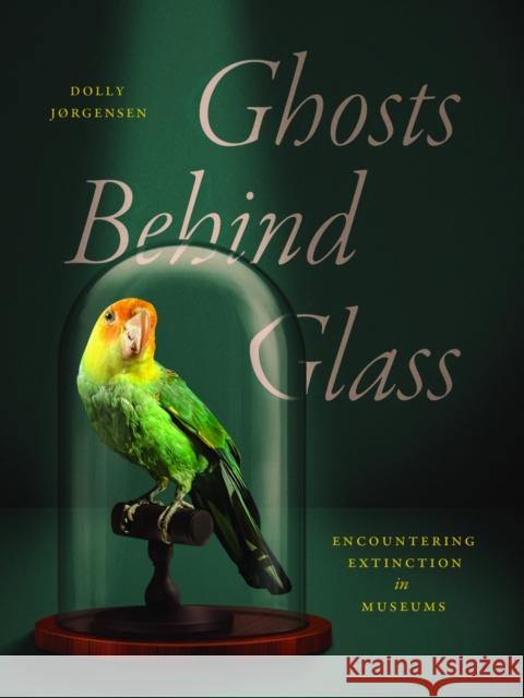 Ghosts Behind Glass: Encountering Extinction in Museums Dolly Jørgensen 9780226842301 University of Chicago Press