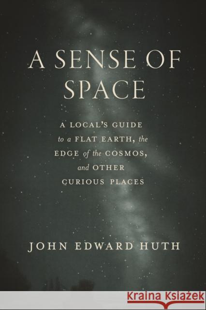 A Sense of Space: A Local’s Guide to a Flat Earth, the Edge of the Cosmos, and Other Curious Places John Edward Huth 9780226844428 University of Chicago Press