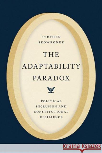 The Adaptability Paradox: Political Inclusion and Constitutional Resilience Stephen Skowronek 9780226844862 University of Chicago Press
