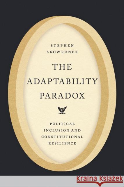 The Adaptability Paradox: Political Inclusion and Constitutional Resilience Stephen Skowronek 9780226844886 University of Chicago Press