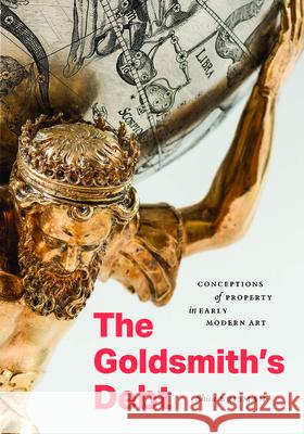 The Goldsmith's Debt: Conceptions of Property in Early Modern Art Shira Brisman 9780226845203