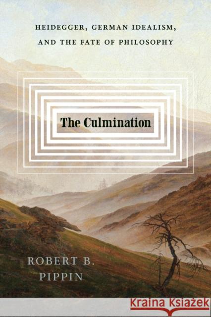 The Culmination: Heidegger, German Idealism, and the Fate of Philosophy Robert B. Pippin 9780226845647