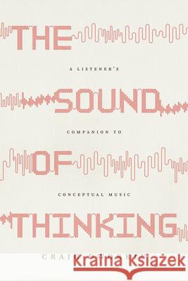 The Sound of Thinking: A Listener's Companion to Conceptual Music Craig Dworkin 9780226847719 University of Chicago Press