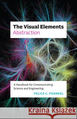 The Visual Elements--Abstraction: A Handbook for Communicating Science and Engineering Felice C. Frankel 9780226848280 University of Chicago Press